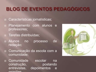    Características jornalísticas;
   Planejamento com alunos e
    professores;
   Tarefas distribuídas;
   Alunos   no      processo        de
    redação;
   Comunicação da escola com a
    comunidade;
   Comunidade     escolar   na
    construção,        postando
    entrevistas, depoimentos e
 