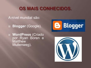 A nível mundial são:

   Blogger (Google).

   WordPress (Criado
    por Ryan Boren e
    Matthew
    Mullenweg).
 