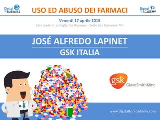 JOSÉ ALFREDO LAPINET
GSK ITALIA
USO ED ABUSO DEI FARMACI
Venerdì 17 aprile 2015
Sala conferenze Digital for Business - Sesto San Giovanni (MI)
www.digitalforacademy.com
 