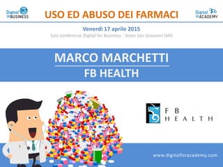 MARCO MARCHETTI
FB HEALTH
USO ED ABUSO DEI FARMACI
Venerdì 17 aprile 2015
Sala conferenze Digital for Business - Sesto San Giovanni (MI)
www.digitalforacademy.com
 