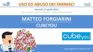 MATTEO FORGIARINI
CUBEYOU
USO ED ABUSO DEI FARMACI
Venerdì 17 aprile 2015
Sala conferenze Digital for Business - Sesto San Giovanni (MI)
www.digitalforacademy.com
 