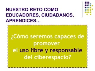 NUESTRO RETO COMO
EDUCADORES, CIUDADANOS,
APRENDICES…


 ¿Cómo seremos capaces de
           promover
  el uso libre y responsable
      del ciberespacio?
 