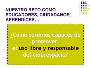 NUESTRO RETO COMO EDUCADORES, CIUDADANOS, APRENDICES… ¿Cómo seremos capaces de promover  el  uso libre y responsable  del ciberespacio? 