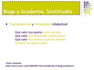 Blogs y Academia. Similitudes Transparencia  y  honestidad  intelectual Qué valor nos aporta  quien nos cita Qué valor  nos reconocen nuestro pares Qué valor  reputamos a quienes citamos Quiénes los citaron antes Texto completo:  http://www.tiscar.com/2006/09/14/la-utilidad-de-un-blog-academico/ 