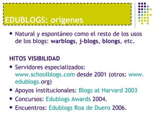 EDUBLOGS: orígenes <ul><li>Natural y espontáneo como el resto de los usos de los blogs:  warblogs ,  j-blogs ,  blongs , e...