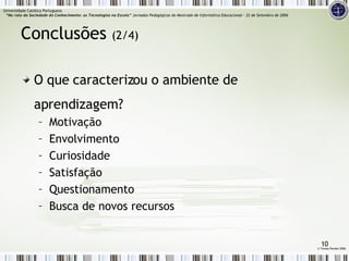 O que caracterizou o ambiente de aprendizagem? Motivação Envolvimento Curiosidade Satisfação Questionamento Busca de novos recursos Conclusões  (2/4) Universidade Católica Portuguesa    “Na rota da Sociedade do Conhecimento: as Tecnologias na Escola”  Jornadas Pedagógicas do Mestrado de Informática Educacional – 22 de Setembro de 2006 ©  Teresa Pombo 2006 