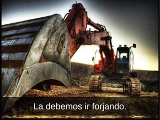 La debemos ir forjando. 