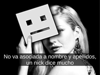 No va asociada a nombre y apellidos, un nick dice mucho 