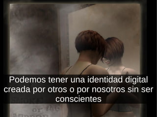Podemos tener una identidad digital creada por otros o por nosotros sin ser conscientes 