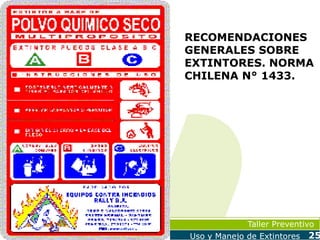 RECOMENDACIONES
GENERALES SOBRE
EXTINTORES. NORMA
CHILENA N° 1433.

Taller Preventivo
Uso y Manejo de Extintores

25

 