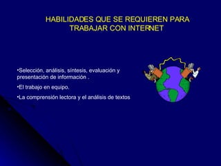 HABILIDADES QUE SE REQUIEREN PARA TRABAJAR CON INTERNET  Selección, análisis, síntesis, evaluación y presentación de información . El trabajo en equipo. La comprensión lectora y el análisis de textos  