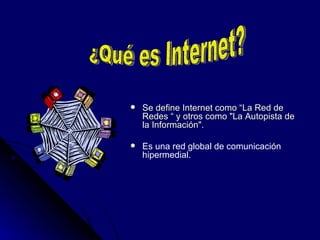 Se define Internet como “La Red de Redes “ y otros como "La Autopista de la Información". Es una red global de comunicación hipermedial. ¿Qué es Internet? 