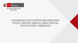Dirección de Educación
Secundaria
MATERIALES EDUCATIVOS DISTRIBUIDOS
POR EL MINEDU PARA EL ÁREA CIENCIA
TECNOLOGÍA Y AMBIENTE
 
