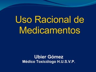 Uso Racional de Medicamentos Ubier Gómez Médico Toxicólogo H.U.S.V.P. 