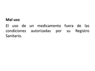 Mal uso
El uso de un medicamento fuera de las
condiciones autorizadas por su Registro
Sanitario.
 