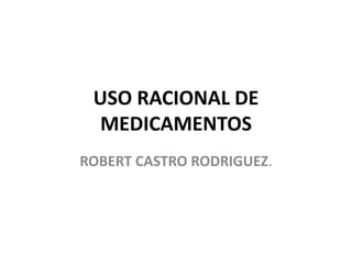 USO RACIONAL DE
MEDICAMENTOS
ROBERT CASTRO RODRIGUEZ.
 