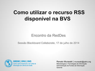 Como utilizar o recurso RSS
disponível na BVS
Renato Murasaki | murasaki@paho.org
Metodologias e Tecnologias de Informação
Administração de Fontes de Informação
Gerente
Encontro da RedDes
Sessão Blackboard Collaborate, 17 de julho de 2014
 