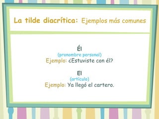 Él
(pronombre personal)
Ejemplo: ¿Estuviste con él?
El
(artículo)
Ejemplo: Ya llegó el cartero.
La tilde diacrítica: Ejemplos más comunes
 