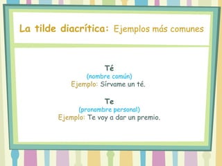 Té
(nombre común)
Ejemplo: Sírvame un té.
Te
(pronombre personal)
Ejemplo: Te voy a dar un premio.
La tilde diacrítica: Ejemplos más comunes
 