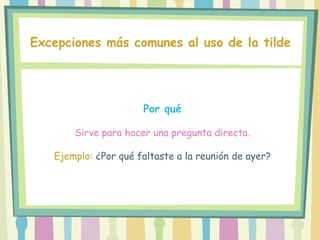 Excepciones más comunes al uso de la tilde
Por qué
Sirve para hacer una pregunta directa.
Ejemplo: ¿Por qué faltaste a la reunión de ayer?
 