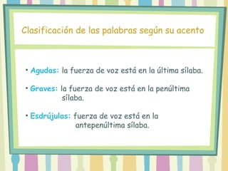 • Agudas: la fuerza de voz está en la última sílaba.
• Graves: la fuerza de voz está en la penúltima
sílaba.
• Esdrújulas: fuerza de voz está en la
antepenúltima sílaba.
Clasificación de las palabras según su acento
 