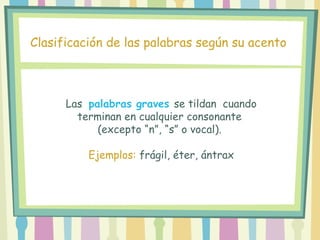 Las palabras graves se tildan cuando
terminan en cualquier consonante
(excepto “n”, “s” o vocal).
Ejemplos: frágil, éter, ántrax
Clasificación de las palabras según su acento
 