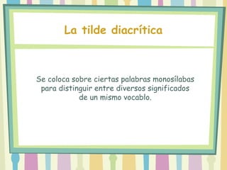 Se coloca sobre ciertas palabras monosílabas
para distinguir entre diversos significados
de un mismo vocablo.
La tilde diacrítica
 
