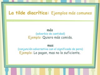 más
(adverbio de cantidad)
Ejemplo: Quiero más comida.
mas
(conjunción adversativa con el significado de pero)
Ejemplo: Le pagan, mas no lo suficiente.
La tilde diacrítica: Ejemplos más comunes
 