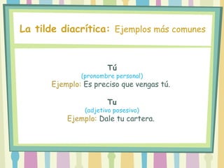 Tú
(pronombre personal)
Ejemplo: Es preciso que vengas tú.
Tu
(adjetivo posesivo)
Ejemplo: Dale tu cartera.
La tilde diacrítica: Ejemplos más comunes
 