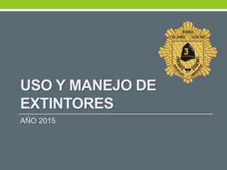 USO Y MANEJO DE
EXTINTORES
AÑO 2015
 