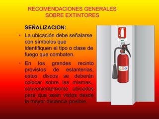 RECOMENDACIONES GENERALES
SOBRE EXTINTORES
SEÑALIZACION:
• La ubicación debe señalarse
con símbolos que
identifiquen el tipo o clase de
fuego que combaten.
• En los grandes recinto
provistos de estanterías,
estos discos se deberán
colocar sobre las mismas.,
convenientemente ubicados
para que sean vistos desde
la mayor distancia posible.
EXTINTOR
C
A
M
AR
A C
HI
L
E
N
A
D
E
L
A
CO
N
STRU
C
C
I
O
N
M UTU AL DE SEGURI DAD
 