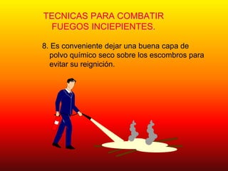 TECNICAS PARA COMBATIR
FUEGOS INCIEPIENTES.
8. Es conveniente dejar una buena capa de
polvo químico seco sobre los escombros para
evitar su reignición.
 