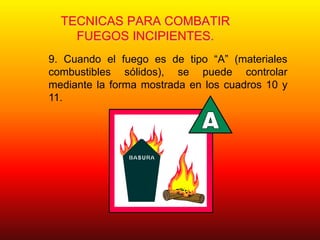 TECNICAS PARA COMBATIR
FUEGOS INCIPIENTES.
9. Cuando el fuego es de tipo “A” (materiales
combustibles sólidos), se puede controlar
mediante la forma mostrada en los cuadros 10 y
11.
 
