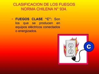 CLASIFICACION DE LOS FUEGOS
NORMA CHILENA N° 934.
• FUEGOS CLASE “C”: Son
los que se producen en
equipos eléctricos conectados
o energizados.
 