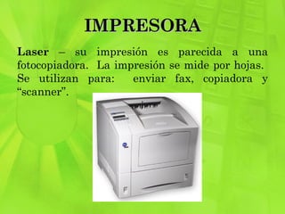 IMPRESORA Laser  – su impresión es parecida a una fotocopiadora.  La impresión se mide por hojas.  Se utilizan para:  enviar fax, copiadora y “scanner”. 