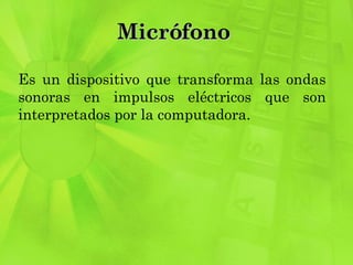 Micrófono  Es un dispositivo que transforma las ondas sonoras en impulsos eléctricos que son interpretados por la computadora. 