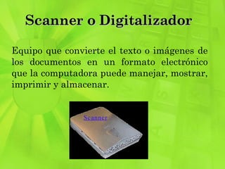 Scanner o Digitalizador  Equipo que convierte el texto o imágenes de los documentos en un formato electrónico que la computadora puede manejar, mostrar, imprimir y almacenar. 