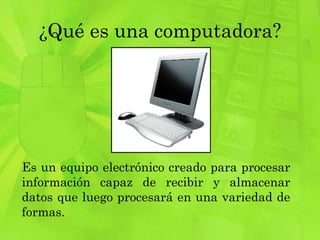 ¿Qué es una computadora? Es un equipo electrónico creado para procesar información capaz de recibir y almacenar datos que luego procesará en una variedad de formas.  