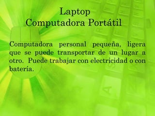 Laptop  Computadora Portátil  Computadora personal pequeña, ligera que se puede transportar de un lugar a otro.  Puede trabajar con electricidad o con batería. 