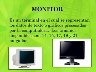 MONITOR  Es un terminal en el cual se representan los datos de texto o gráficos procesados por la computadora.  Los tamaños disponibles son: 14, 15, 17, 19 y 21 pulgadas. 