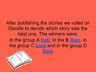 After publishing the stories we voted on
 Doodle to decide which story was the
      best one. The winners were:
 In the group A Irati, in the B Ibon, in
 the group C Lore and in the group D
                  Sara.
 