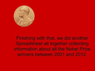 Finishing with that, we did another
 Spreadsheet all together collecting
information about all the Nobel Prize
  winners between 2001 and 2012.
 