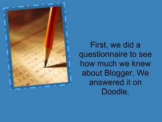 First, we did a
questionnaire to see
how much we knew
 about Blogger. We
   answered it on
      Doodle.
 