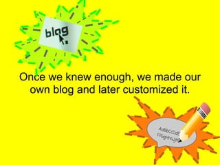 Once we knew enough, we made our
 own blog and later customized it.


                          AaBb
                               CcDd
                         FfGg         E
                              HhIiJ
                                    jK
 