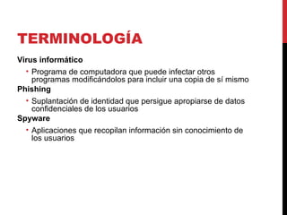 TERMINOLOGÍA Virus informático Programa de computadora que puede infectar otros programas modificándolos para incluir una copia de sí mismo  Phishing Suplantación de identidad que persigue apropiarse de datos confidenciales de los usuarios  Spyware Aplicaciones que recopilan información sin conocimiento de los usuarios  