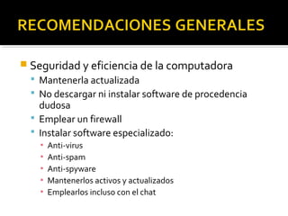  Seguridad y eficiencia de la computadora 
 Mantenerla actualizada 
 No descargar ni instalar software de procedencia 
dudosa 
 Emplear un firewall 
 Instalar software especializado: 
▪ Anti-virus 
▪ Anti-spam 
▪ Anti-spyware 
▪ Mantenerlos activos y actualizados 
▪ Emplearlos incluso con el chat 
 