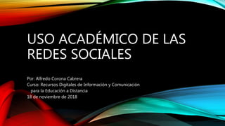 USO ACADÉMICO DE LAS
REDES SOCIALES
Por: Alfredo Corona Cabrera
Curso: Recursos Digitales de Información y Comunicación
para la Educación a Distancia
18 de noviembre de 2018
 