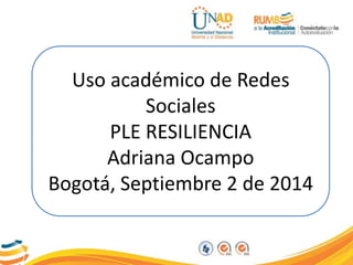 Uso académico de Redes 
Sociales 
PLE RESILIENCIA 
Adriana Ocampo 
Bogotá, Septiembre 2 de 2014 
 