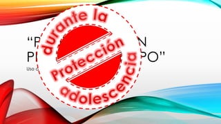 “PROTECCIÓN SIN
PÉRDIDA DE TIEMPO”
Uso adecuado de anticonceptivos
 