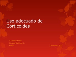 Uso adecuado de
Corticoides


 G. Alessio Ardito
 Gonzalo Gutiérrez S.
 HUMS                   Diciembre 2012
 